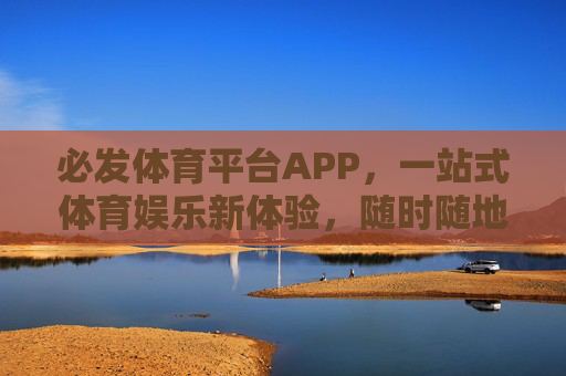 必发体育平台APP，一站式体育娱乐新体验，随时随地畅享赛事激情，必发体育平台APP，一站式体育娱乐新体验，随时随地畅享赛事激情