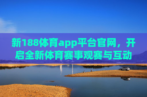 新188体育app平台官网,开启全新体育赛事观赛与互动体验 新188体育app平台官网,开启全新体育赛事观赛与互动体验