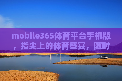 mobile365体育平台手机版，指尖上的体育盛宴，随时随地畅享激情，mobile365手机版，指尖上的体育盛宴