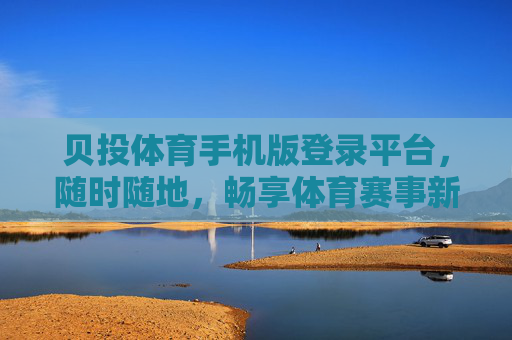贝投体育手机版登录平台，随时随地，畅享体育赛事新体验，贝投体育手机版，随时随地畅享体育赛事新体验