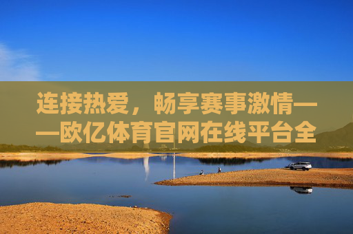 连接热爱，畅享赛事激情——欧亿体育官网在线平台全面解析，欧亿体育官网在线平台，连接热爱，畅享赛事激情全面解析