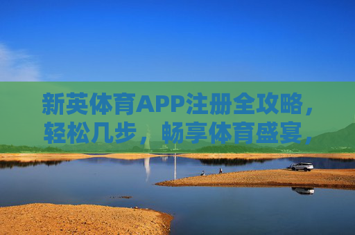 新英体育APP注册全攻略,轻松几步,畅享体育盛宴,新英体育APP注册全攻略,轻松几步畅享体育盛宴 新英体育APP注册全攻略,轻松几步,畅享体育盛宴,新英体育APP注册全攻略,轻松几步畅享体育盛宴