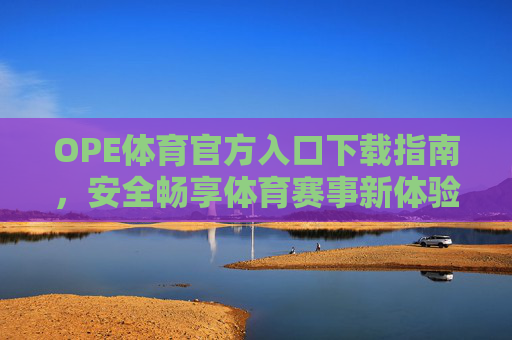 OPE体育官方入口下载指南,安全畅享体育赛事新体验,OPE体育官方下载指南,安全畅享赛事新体验 OPE体育官方入口下载指南,安全畅享体育赛事新体验,OPE体育官方下载指南,安全畅享赛事新体验