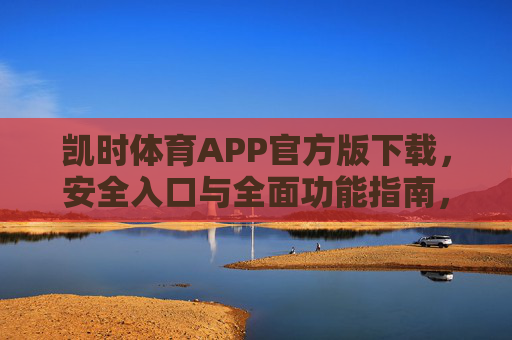 凯时体育APP官方版下载,安全入口与全面功能指南,凯时体育APP官方版下载,安全入口与全面功能指南 凯时体育APP官方版下载,安全入口与全面功能指南,凯时体育APP官方版下载,安全入口与全面功能指南