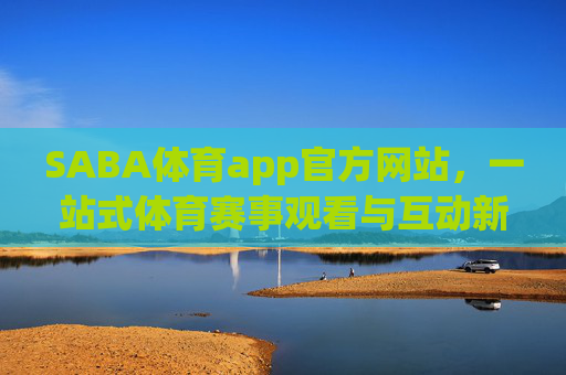 SABA体育app官方网站，一站式体育赛事观看与互动新体验，SABA体育官网，一站式体育赛事观看互动新体验