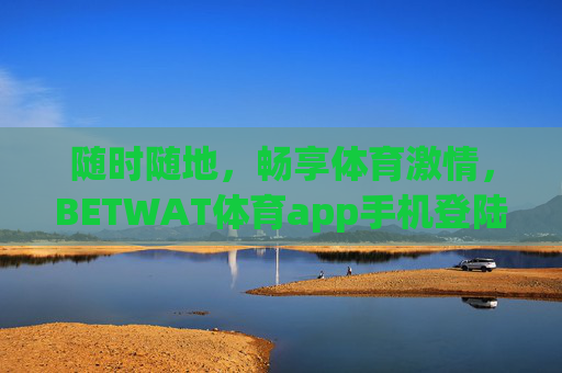 随时随地,畅享体育激情,BETWAT体育app手机登陆全攻略 随时随地,畅享体育激情,BETWAT体育app手机登陆全攻略