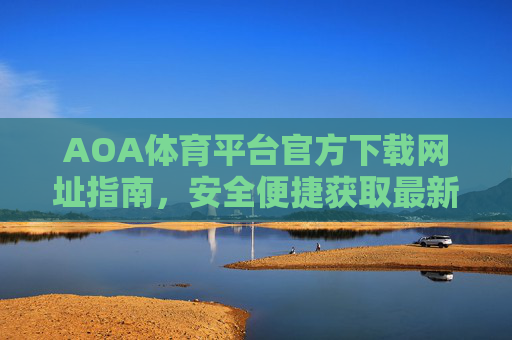 AOA体育平台官方下载网址指南，安全便捷获取最新入口，AOA体育平台官方下载指南，安全便捷获取最新入口