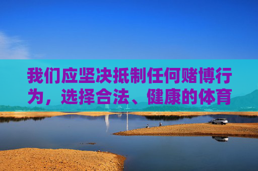 我们应坚决抵制任何赌博行为，选择合法、健康的体育娱乐方式，如观看体育赛事、参与体育锻炼等。请大家提高警惕，远离非法赌博平台，共同维护良好的社会风气。如遇疑似赌博网站或APP，应及时向公安机关举报，抵制赌博，选择合法健康体育娱乐