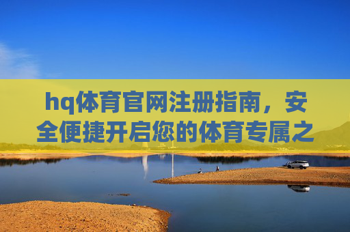 hq体育官网注册指南,安全便捷开启您的体育专属之旅,hq体育官网注册指南,安全便捷开启体育专属之旅 hq体育官网注册指南,安全便捷开启您的体育专属之旅,hq体育官网注册指南,安全便捷开启体育专属之旅