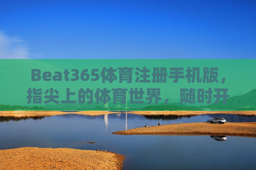 Beat365体育注册手机版,指尖上的体育世界,随时开启激情之旅,Beat365体育手机版注册,指尖开启激情之旅 Beat365体育注册手机版,指尖上的体育世界,随时开启激情之旅,Beat365体育手机版注册,指尖开启激情之旅