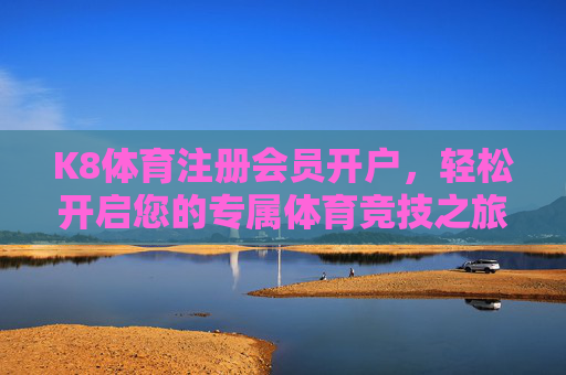 K8体育注册会员开户,轻松开启您的专属体育竞技之旅,K8体育注册开户,开启专属体育竞技之旅 K8体育注册会员开户,轻松开启您的专属体育竞技之旅,K8体育注册开户,开启专属体育竞技之旅