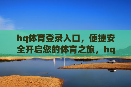 hq体育登录入口,便捷安全开启您的体育之旅,hq体育登录入口,便捷安全开启体育之旅 hq体育登录入口,便捷安全开启您的体育之旅,hq体育登录入口,便捷安全开启体育之旅