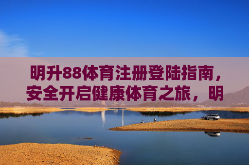 明升88体育注册登陆指南，安全开启健康体育之旅，明升88体育注册登陆指南，安全开启健康体育之旅