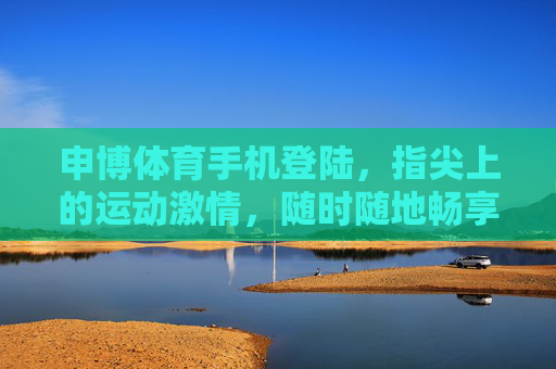 申博体育手机登陆,指尖上的运动激情,随时随地畅享赛场,指尖畅享申博体育赛场激情 申博体育手机登陆,指尖上的运动激情,随时随地畅享赛场,指尖畅享申博体育赛场激情
