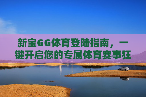 新宝GG体育登陆指南,一键开启您的专属体育赛事狂欢,新宝GG体育登陆指南,一键开启专属赛事狂欢 新宝GG体育登陆指南,一键开启您的专属体育赛事狂欢,新宝GG体育登陆指南,一键开启专属赛事狂欢