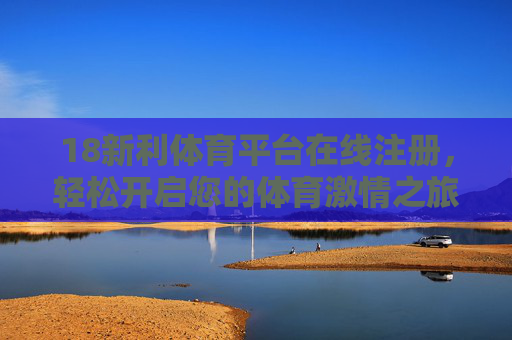 18新利体育平台在线注册，轻松开启您的体育激情之旅，18新利体育平台在线注册，轻松开启您的体育激情之旅