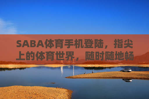 SABA体育手机登陆，指尖上的体育世界，随时随地畅享激情，SABA体育手机登陆，指尖畅享体育激情