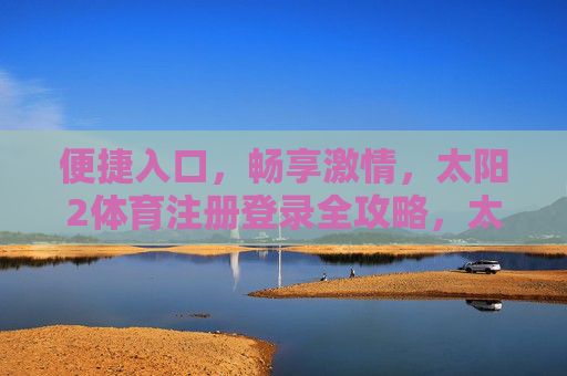 便捷入口,畅享激情,太阳2体育注册登录全攻略,太阳2体育注册登录全攻略,便捷入口畅享激情 便捷入口,畅享激情,太阳2体育注册登录全攻略,太阳2体育注册登录全攻略,便捷入口畅享激情