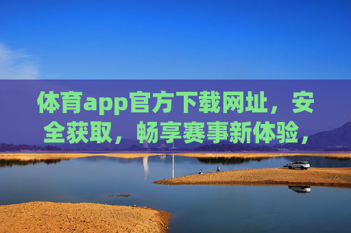 体育app官方下载网址，安全获取，畅享赛事新体验，体育app官方下载，安全获取，畅享赛事新体验