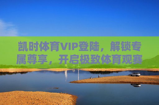 凯时体育VIP登陆,解锁专属尊享,开启极致体育观赛与体验之旅,凯时体育VIP登陆,解锁专属尊享,开启极致体育观赛体验之旅 凯时体育VIP登陆,解锁专属尊享,开启极致体育观赛与体验之旅,凯时体育VIP登陆,解锁专属尊享,开启极致体育观赛体验之旅