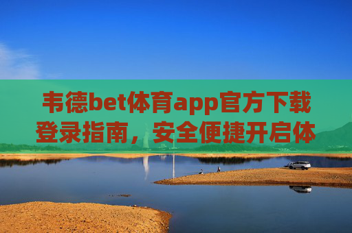 韦德bet体育app官方下载登录指南,安全便捷开启体育赛事新体验,韦德bet体育app官方下载登录指南,安全便捷开启体育赛事新体验 韦德bet体育app官方下载登录指南,安全便捷开启体育赛事新体验,韦德bet体育app官方下载登录指南,安全便捷开启体育赛事新体验