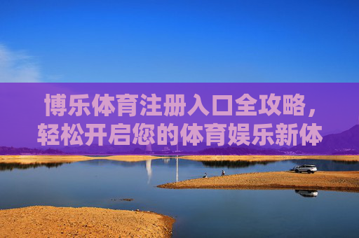 博乐体育注册入口全攻略,轻松开启您的体育娱乐新体验,博乐体育注册入口全攻略 博乐体育注册入口全攻略,轻松开启您的体育娱乐新体验,博乐体育注册入口全攻略