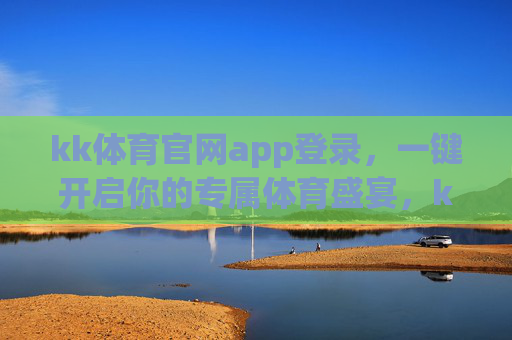 kk体育官网app登录,一键开启你的专属体育盛宴,kk体育官网app登录,一键开启专属体育盛宴 kk体育官网app登录,一键开启你的专属体育盛宴,kk体育官网app登录,一键开启专属体育盛宴