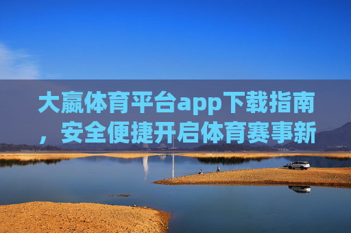 大嬴体育平台app下载指南,安全便捷开启体育赛事新体验,大嬴体育app下载指南,安全便捷开启体育赛事新体验 大嬴体育平台app下载指南,安全便捷开启体育赛事新体验,大嬴体育app下载指南,安全便捷开启体育赛事新体验