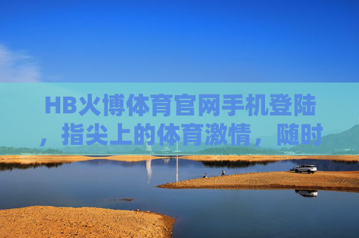 HB火博体育官网手机登陆，指尖上的体育激情，随时随地为你点燃，HB火博体育手机登陆，指尖上的体育激情