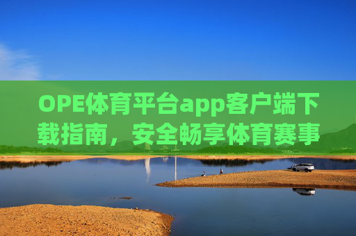 OPE体育平台app客户端下载指南，安全畅享体育赛事新体验，OPE体育平台app下载指南，安全畅享体育赛事新体验
