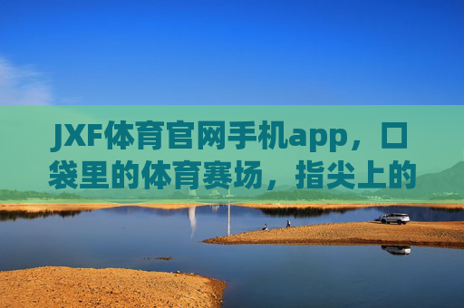 JXF体育官网手机app,口袋里的体育赛场,指尖上的激情时刻,JXF体育APP,口袋赛场,指尖激情 JXF体育官网手机app,口袋里的体育赛场,指尖上的激情时刻,JXF体育APP,口袋赛场,指尖激情