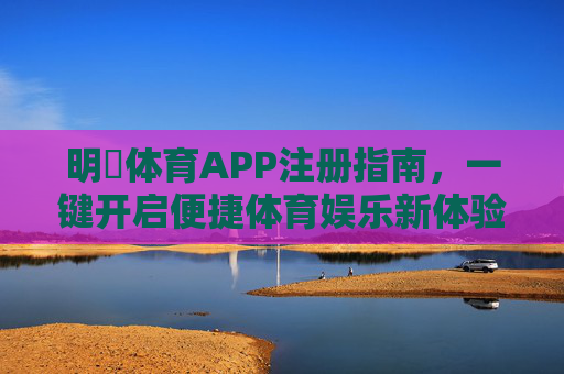 明陞体育APP注册指南,一键开启便捷体育娱乐新体验,明陽体育APP注册指南,一键开启便捷体育娱乐新体验 明陞体育APP注册指南,一键开启便捷体育娱乐新体验,明陽体育APP注册指南,一键开启便捷体育娱乐新体验