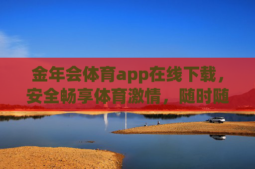 金年会体育app在线下载,安全畅享体育激情,随时随地为热爱喝彩,金年会体育app,安全下载,随时畅享体育激情 金年会体育app在线下载,安全畅享体育激情,随时随地为热爱喝彩,金年会体育app,安全下载,随时畅享体育激情