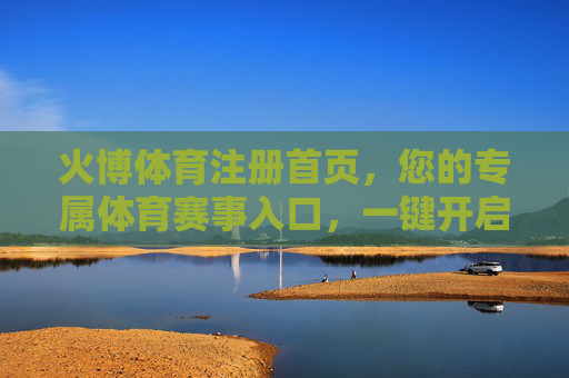 火博体育注册首页,您的专属体育赛事入口,一键开启激情观赛体验,火博体育注册首页,专属赛事入口,一键开启激情观赛 火博体育注册首页,您的专属体育赛事入口,一键开启激情观赛体验,火博体育注册首页,专属赛事入口,一键开启激情观赛