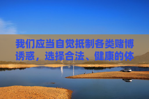 我们应当自觉抵制各类赌博诱惑，选择合法、健康的体育娱乐方式，如观看正规体育赛事、参与全民健身运动等。如发现任何涉嫌赌博的网站或平台，请立即向公安机关举报，共同维护清朗的网络空间和良好的社会风气，抵制赌博诱惑，选择合法体育娱乐，共护清朗网络