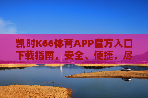 凯时K66体育APP官方入口下载指南,安全、便捷,尽享体育赛事激情,凯时K66体育APP官方下载指南,安全便捷,尽享赛事激情 凯时K66体育APP官方入口下载指南,安全、便捷,尽享体育赛事激情,凯时K66体育APP官方下载指南,安全便捷,尽享赛事激情