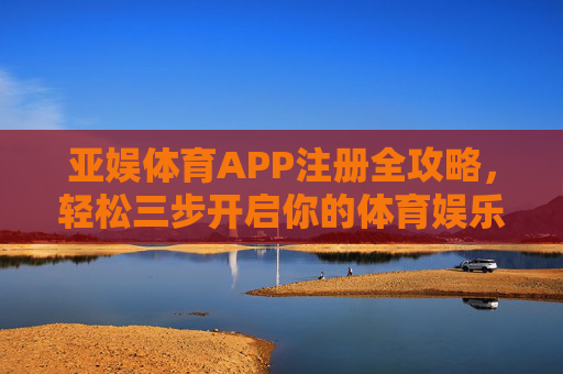 亚娱体育APP注册全攻略,轻松三步开启你的体育娱乐新体验,亚娱体育APP注册全攻略,轻松三步开启体育娱乐新体验 亚娱体育APP注册全攻略,轻松三步开启你的体育娱乐新体验,亚娱体育APP注册全攻略,轻松三步开启体育娱乐新体验