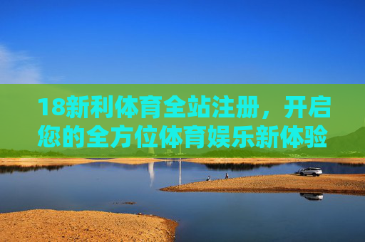18新利体育全站注册,开启您的全方位体育娱乐新体验,18新利体育全站注册,开启全方位体育娱乐新体验 18新利体育全站注册,开启您的全方位体育娱乐新体验,18新利体育全站注册,开启全方位体育娱乐新体验
