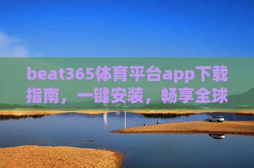 beat365体育平台app下载指南,一键安装,畅享全球体育盛宴 beat365体育平台app下载指南,一键安装,畅享全球体育盛宴