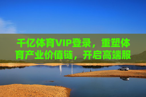 千亿体育VIP登录，重塑体育产业价值链，开启高端服务新生态，千亿体育VIP登录，重塑产业价值链，开启高端服务新生态