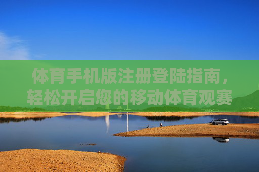 体育手机版注册登陆指南，轻松开启您的移动体育观赛/运动之旅，体育手机版注册登陆，轻松开启移动体育观赛与运动之旅