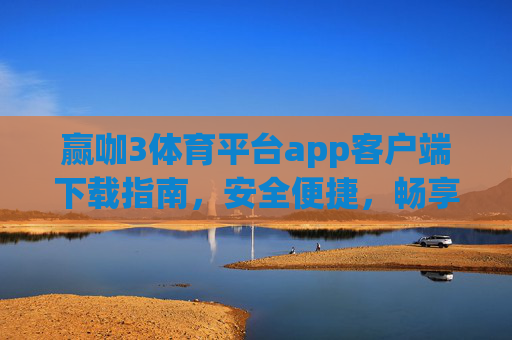 赢咖3体育平台app客户端下载指南,安全便捷,畅享体育赛事新体验,赢咖3体育平台app下载指南,安全便捷,畅享赛事新体验 赢咖3体育平台app客户端下载指南,安全便捷,畅享体育赛事新体验,赢咖3体育平台app下载指南,安全便捷,畅享赛事新体验