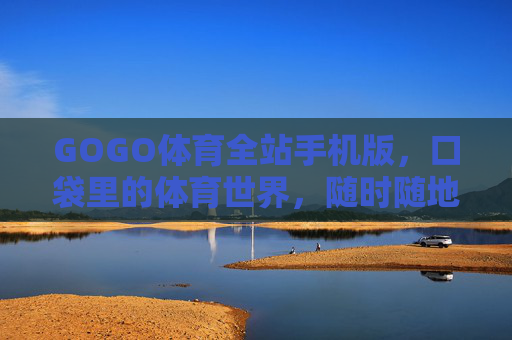 GOGO体育全站手机版，口袋里的体育世界，随时随地的激情主场，GOGO体育手机版，口袋里的激情主场