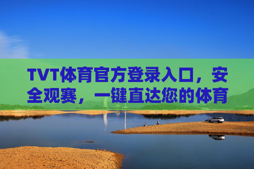 TVT体育官方登录入口，安全观赛，一键直达您的体育盛宴，TVT体育官方登录入口，安全观赛，一键直达体育盛宴