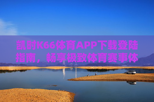 凯时K66体育APP下载登陆指南，畅享极致体育赛事体验，凯时K66体育APP下载登陆指南，畅享极致体育赛事体验