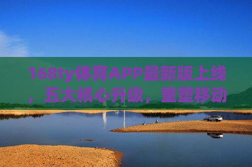 168ty体育APP最新版上线,五大核心升级,重塑移动体育观赛体验,168ty体育APP最新版上线 五大升级重塑移动体育观赛体验 168ty体育APP最新版上线,五大核心升级,重塑移动体育观赛体验,168ty体育APP最新版上线 五大升级重塑移动体育观赛体验