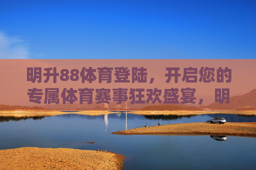 明升88体育登陆,开启您的专属体育赛事狂欢盛宴,明升88体育登陆,专属体育赛事狂欢盛宴 明升88体育登陆,开启您的专属体育赛事狂欢盛宴,明升88体育登陆,专属体育赛事狂欢盛宴