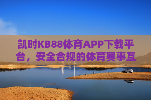 凯时KB88体育APP下载平台,安全合规的体育赛事互动新选择,凯时KB88体育APP下载平台,安全合规的体育赛事互动新选择 凯时KB88体育APP下载平台,安全合规的体育赛事互动新选择,凯时KB88体育APP下载平台,安全合规的体育赛事互动新选择