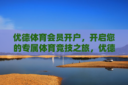 优德体育会员开户,开启您的专属体育竞技之旅,优德体育会员开户,开启专属体育竞技之旅 优德体育会员开户,开启您的专属体育竞技之旅,优德体育会员开户,开启专属体育竞技之旅