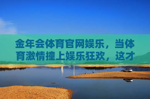 金年会体育官网娱乐,当体育激情撞上娱乐狂欢,这才是球迷的第二主场,体育激情撞娱乐狂欢,球迷第二主场 金年会体育官网娱乐,当体育激情撞上娱乐狂欢,这才是球迷的第二主场,体育激情撞娱乐狂欢,球迷第二主场